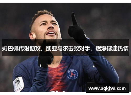 姆巴佩传射助攻，助亚马尔击败对手，燃爆球迷热情