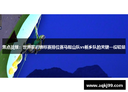 焦点战报：世界攀岩锦标赛排位赛马鞍山队vs新乡队的关键一役较量