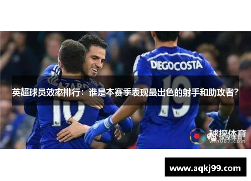 英超球员效率排行：谁是本赛季表现最出色的射手和助攻者？