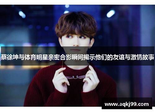 蔡徐坤与体育明星亲密合影瞬间揭示他们的友谊与激情故事