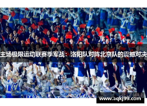 主场极限运动联赛季军战：洛阳队对阵北京队的震撼对决