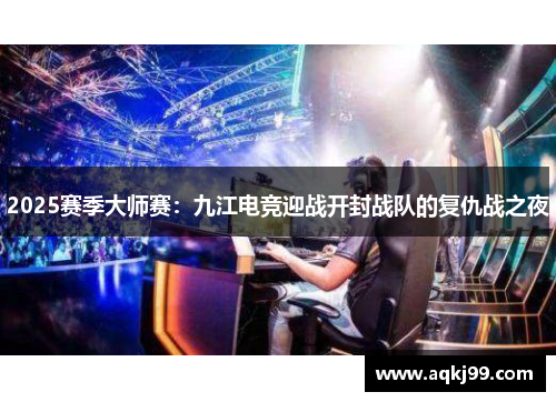 2025赛季大师赛：九江电竞迎战开封战队的复仇战之夜