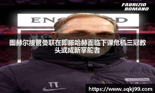 图赫尔接管曼联在即滕哈赫面临下课危机三冠教头或成新掌舵者