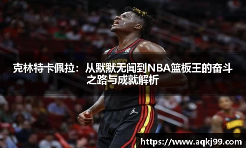克林特卡佩拉：从默默无闻到NBA篮板王的奋斗之路与成就解析